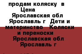 продам коляску 2в1 › Цена ­ 13 000 - Ярославская обл., Ярославль г. Дети и материнство » Коляски и переноски   . Ярославская обл.,Ярославль г.